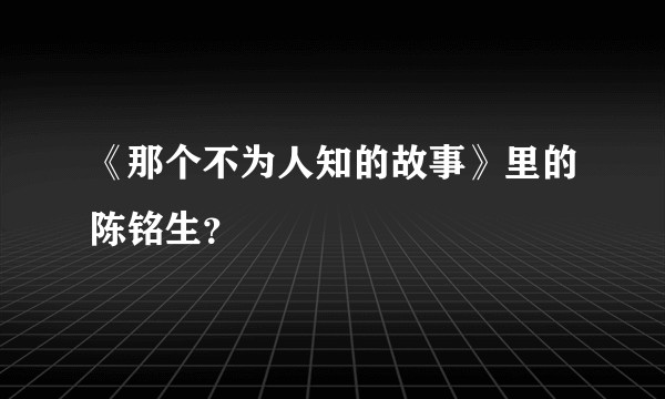 《那个不为人知的故事》里的陈铭生？