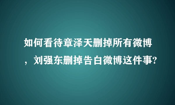 如何看待章泽天删掉所有微博，刘强东删掉告白微博这件事?
