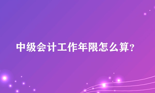 中级会计工作年限怎么算？