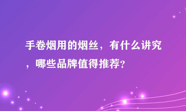 手卷烟用的烟丝，有什么讲究，哪些品牌值得推荐？
