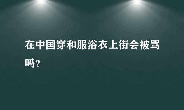 在中国穿和服浴衣上街会被骂吗？