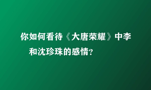 你如何看待《大唐荣耀》中李俶和沈珍珠的感情?