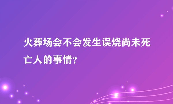 火葬场会不会发生误烧尚未死亡人的事情？