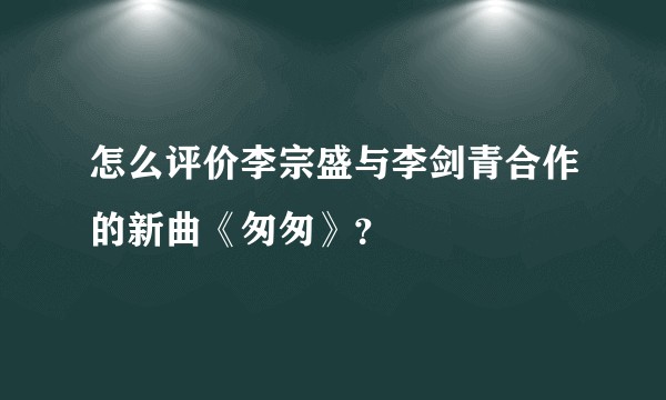 怎么评价李宗盛与李剑青合作的新曲《匆匆》？