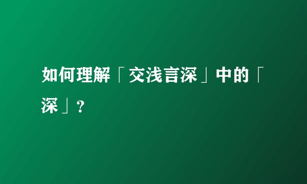 如何理解「交浅言深」中的「深」？