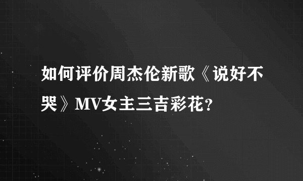 如何评价周杰伦新歌《说好不哭》MV女主三吉彩花？