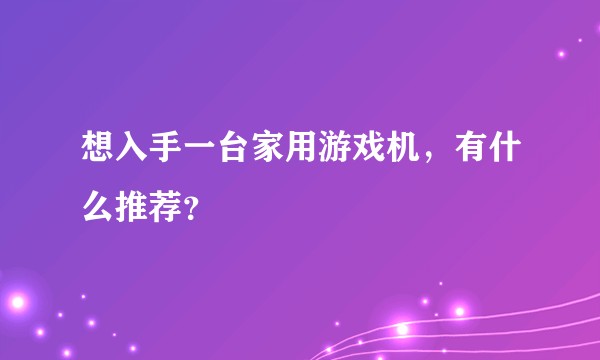 想入手一台家用游戏机，有什么推荐？