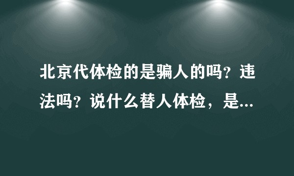 北京代体检的是骗人的吗？违法吗？说什么替人体检，是不是骗子