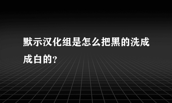 默示汉化组是怎么把黑的洗成成白的？