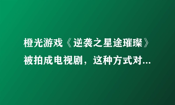 橙光游戏《逆袭之星途璀璨》被拍成电视剧，这种方式对游戏营销推广帮助大吗？