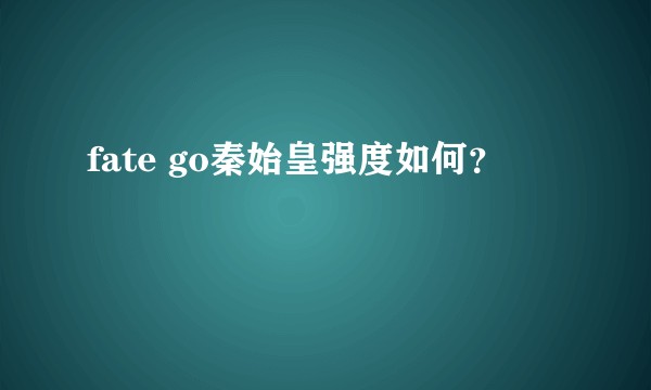 fate go秦始皇强度如何？