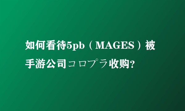 如何看待5pb（MAGES）被手游公司コロプラ收购？