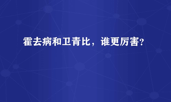 霍去病和卫青比，谁更厉害？