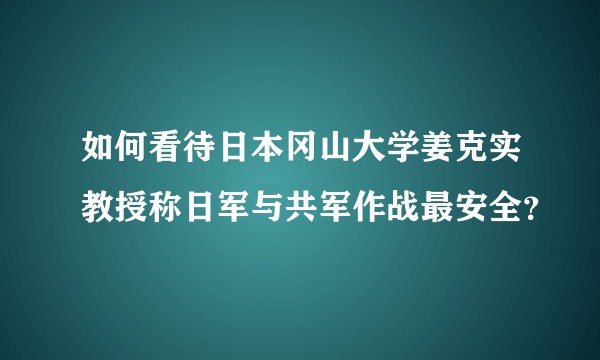 如何看待日本冈山大学姜克实教授称日军与共军作战最安全？