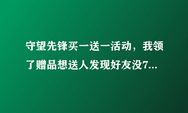 守望先锋买一送一活动，我领了赠品想送人发现好友没7天送不了，取消了就没有了吗？