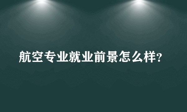 航空专业就业前景怎么样？