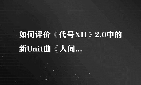 如何评价《代号XII》2.0中的新Unit曲《人间规则》？