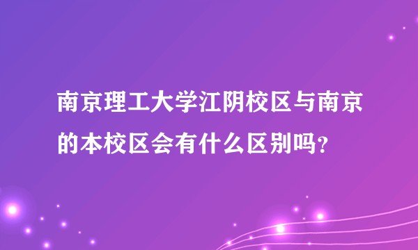 南京理工大学江阴校区与南京的本校区会有什么区别吗？