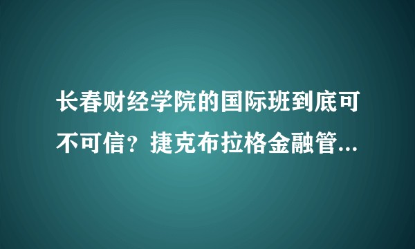 长春财经学院的国际班到底可不可信？捷克布拉格金融管理大学有吗？