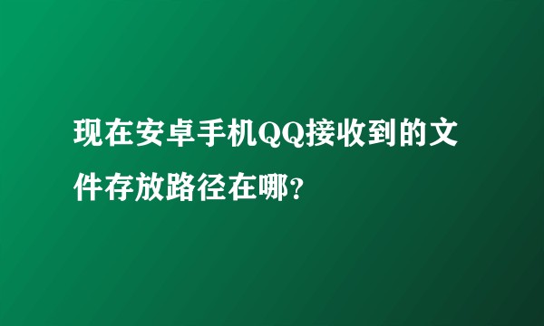 现在安卓手机QQ接收到的文件存放路径在哪？