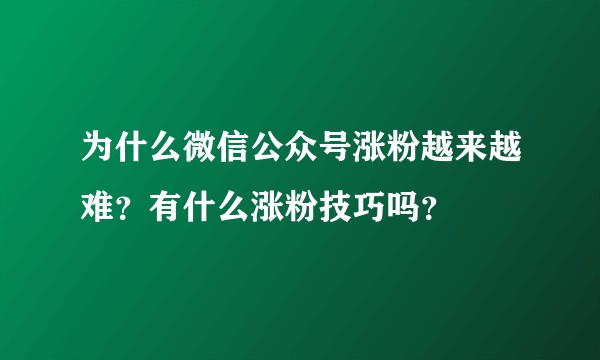 为什么微信公众号涨粉越来越难？有什么涨粉技巧吗？
