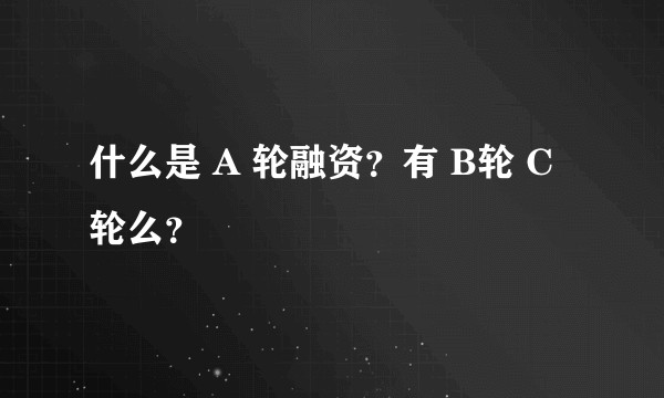 什么是 A 轮融资？有 B轮 C轮么？