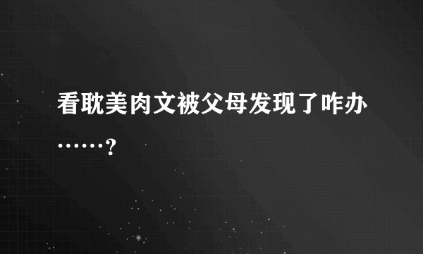 看耽美肉文被父母发现了咋办……?
