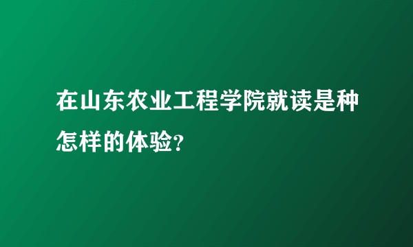 在山东农业工程学院就读是种怎样的体验？