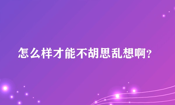 怎么样才能不胡思乱想啊？