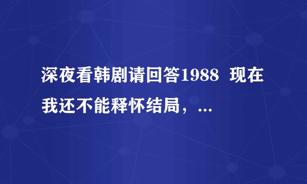 深夜看韩剧请回答1988  现在我还不能释怀结局，我想问为什么德善选了阿泽，能不能帮我分析一下？