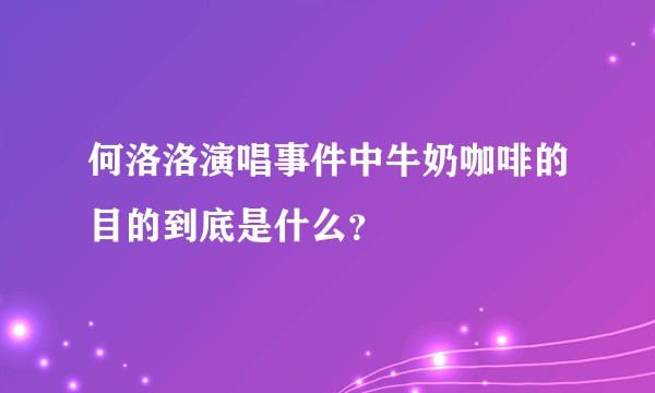 何洛洛演唱事件中牛奶咖啡的目的到底是什么？