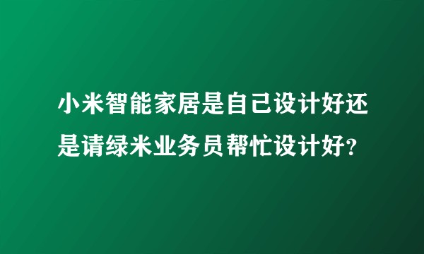 小米智能家居是自己设计好还是请绿米业务员帮忙设计好？