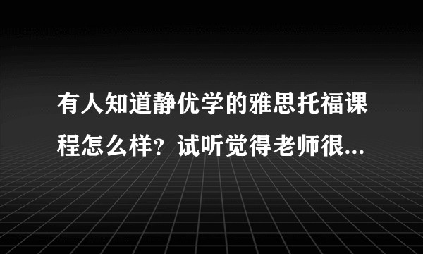 有人知道静优学的雅思托福课程怎么样?试听觉得老师很棒,服务模式也很吸引我,但不是大机构就不太放心 ?