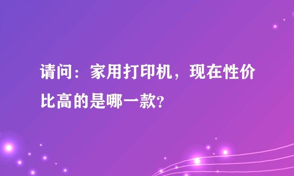 请问：家用打印机，现在性价比高的是哪一款？