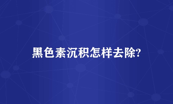黑色素沉积怎样去除?