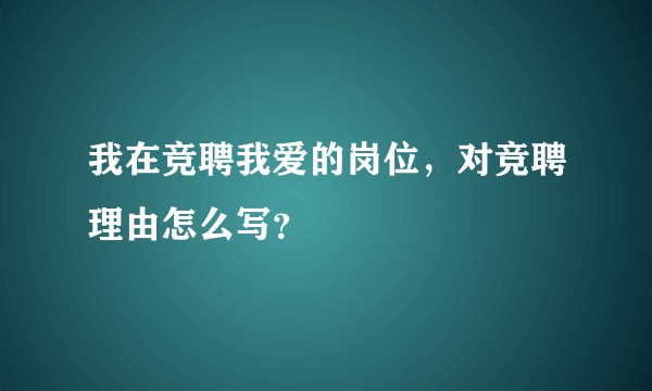 我在竞聘我爱的岗位，对竞聘理由怎么写？