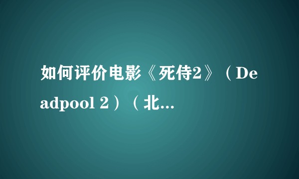 如何评价电影《死侍2》（Deadpool 2）（北美限制版）?