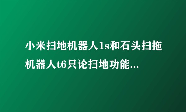 小米扫地机器人1s和石头扫拖机器人t6只论扫地功能哪个更强?