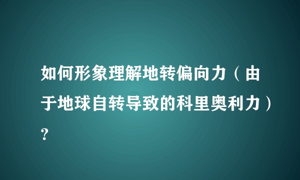 如何形象理解地转偏向力（由于地球自转导致的科里奥利力）？