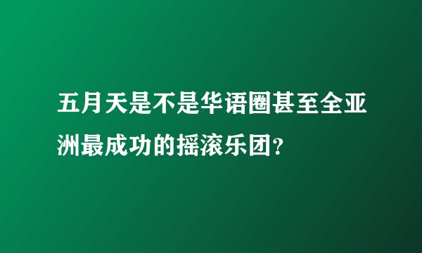 五月天是不是华语圈甚至全亚洲最成功的摇滚乐团？