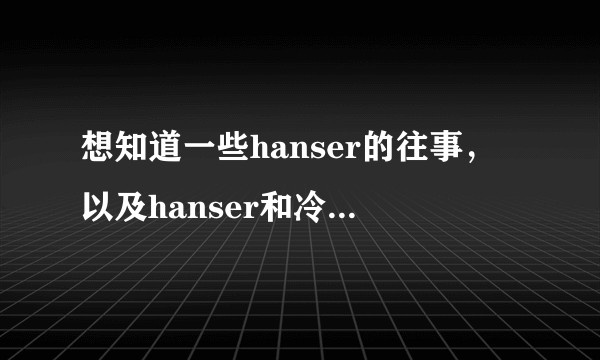 想知道一些hanser的往事，以及hanser和冷鸟，三无，翼总，冷冷，小缘这几个人到底什么关系?