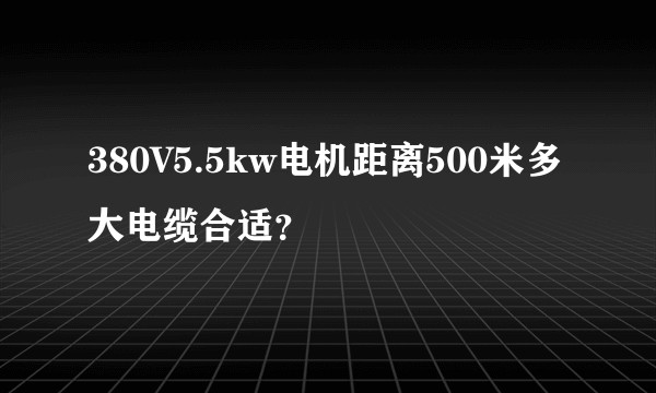 380V5.5kw电机距离500米多大电缆合适?