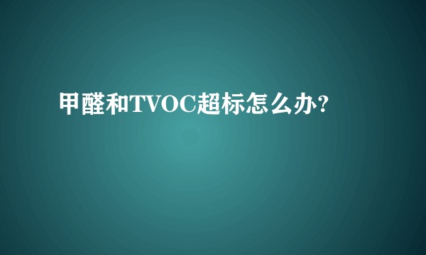 甲醛和TVOC超标怎么办?