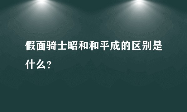 假面骑士昭和和平成的区别是什么？