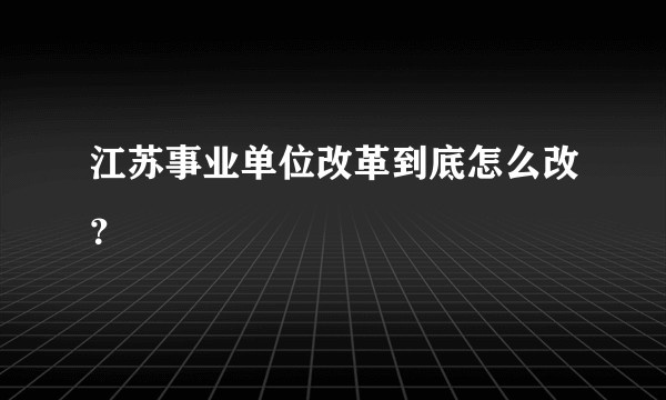 江苏事业单位改革到底怎么改?