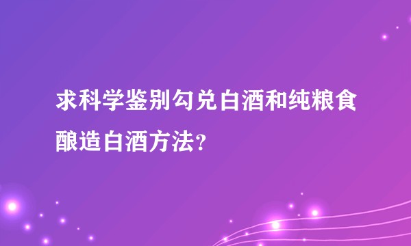 求科学鉴别勾兑白酒和纯粮食酿造白酒方法？