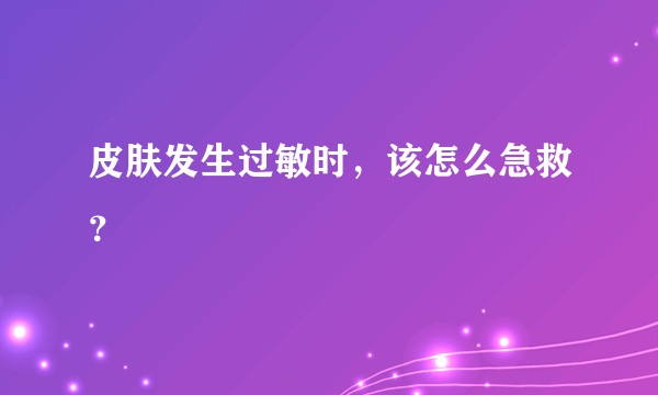 皮肤发生过敏时，该怎么急救？