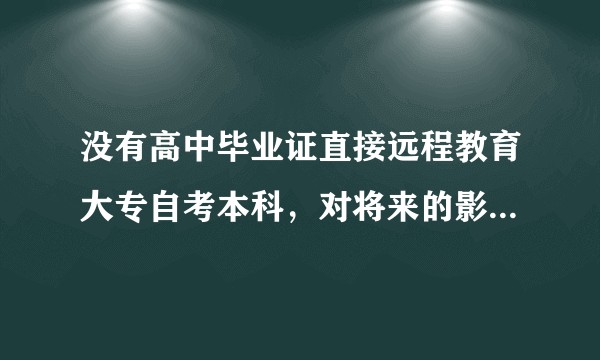 没有高中毕业证直接远程教育大专自考本科，对将来的影响大吗？