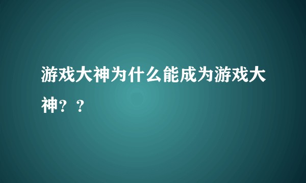 游戏大神为什么能成为游戏大神？？