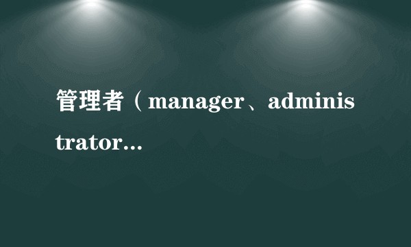 管理者（manager、administrator、executive等）这些英文单词有什么区别吗？